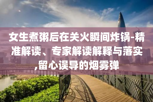 女生煮粥后在關(guān)火瞬間炸鍋-精準(zhǔn)解讀、專家解讀解釋與落實(shí),留心誤導(dǎo)的煙霧彈