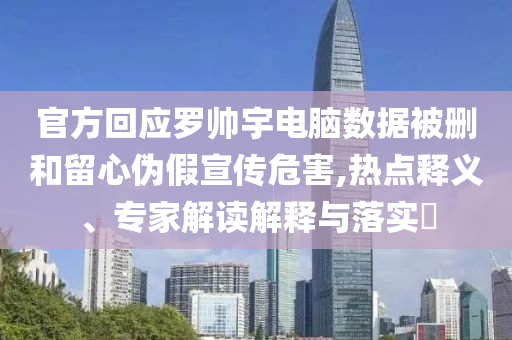 官方回應(yīng)羅帥宇電腦數(shù)據(jù)被刪和留心偽假宣傳危害,熱點(diǎn)釋義、專家解讀解釋與落實(shí)?