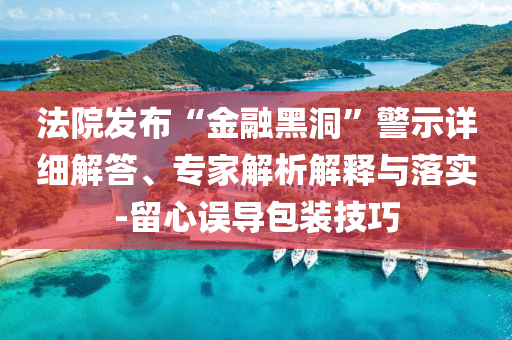 法院發(fā)布“金融黑洞”警示詳細(xì)解答、專家解析解釋與落實(shí)-留心誤導(dǎo)包裝技巧