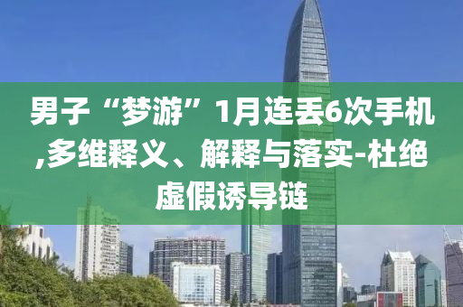 男子“夢(mèng)游”1月連丟6次手機(jī),多維釋義、解釋與落實(shí)-杜絕虛假誘導(dǎo)鏈