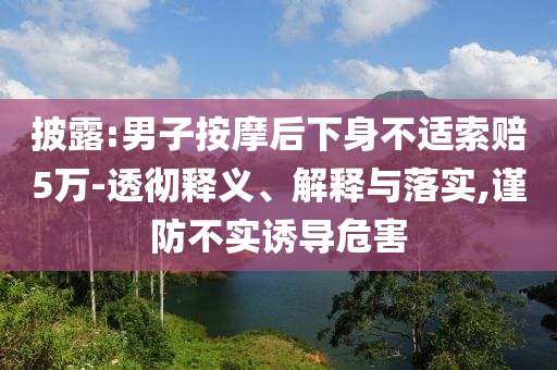 披露:男子按摩后下身不適索賠5萬-透徹釋義、解釋與落實(shí),謹(jǐn)防不實(shí)誘導(dǎo)危害