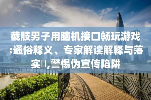 截肢男子用腦機接口暢玩游戲:通俗釋義、專家解讀解釋與落實?,警惕偽宣傳陷阱