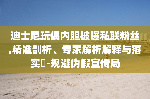 迪士尼玩偶內(nèi)膽被曝私聯(lián)粉絲,精準(zhǔn)剖析、專家解析解釋與落實(shí)?-規(guī)避偽假宣傳局