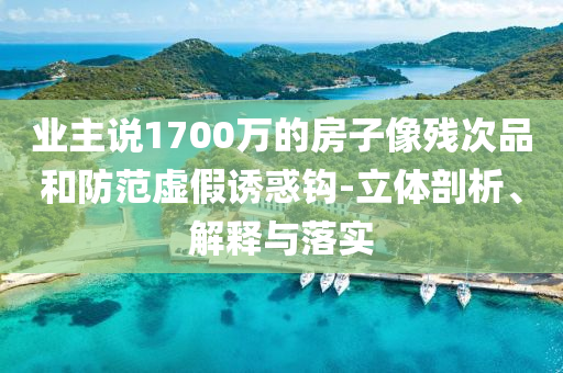 業(yè)主說1700萬的房子像殘次品和防范虛假誘惑鉤-立體剖析、解釋與落實(shí)