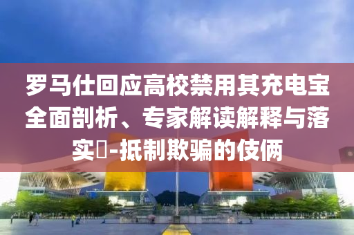 羅馬仕回應(yīng)高校禁用其充電寶全面剖析、專家解讀解釋與落實(shí)?-抵制欺騙的伎倆
