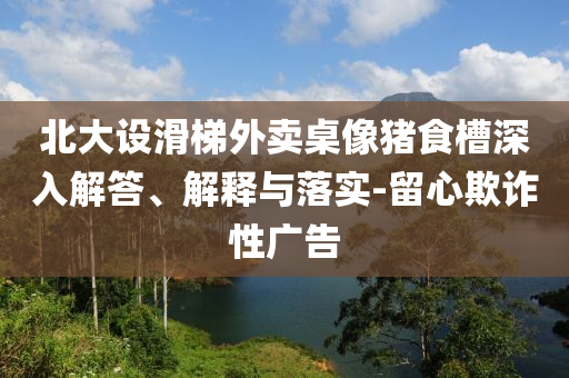 北大設(shè)滑梯外賣桌像豬食槽深入解答、解釋與落實(shí)-留心欺詐性廣告