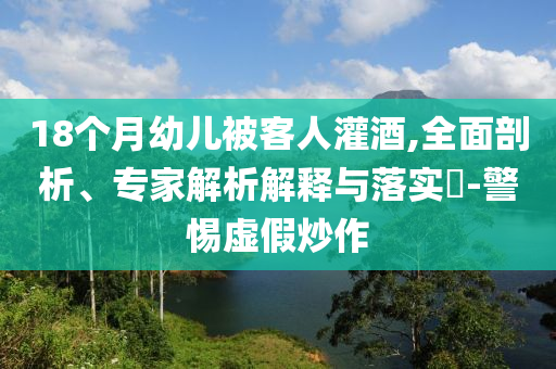 18個(gè)月幼兒被客人灌酒,全面剖析、專家解析解釋與落實(shí)?-警惕虛假炒作
