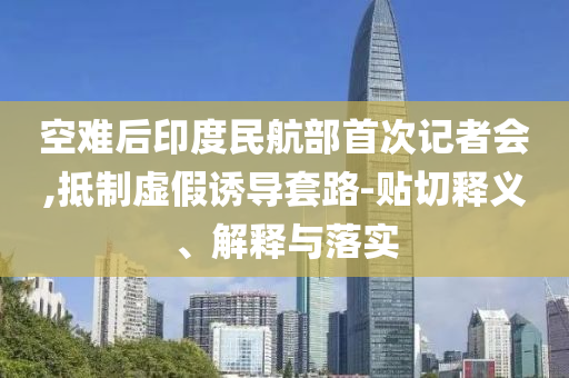 空難后印度民航部首次記者會(huì),抵制虛假誘導(dǎo)套路-貼切釋義、解釋與落實(shí)