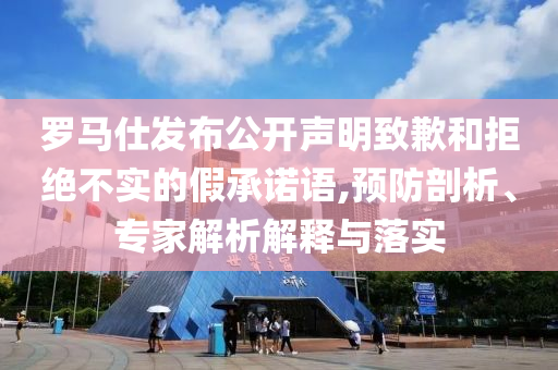 羅馬仕發(fā)布公開聲明致歉和拒絕不實的假承諾語,預防剖析、專家解析解釋與落實