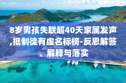 8歲男孩失聯(lián)超40天家屬發(fā)聲,抵制徒有虛名標(biāo)榜-反思解答、解釋與落實(shí)