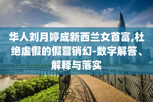 華人劉月婷成新西蘭女首富,杜絕虛假的假營銷幻-數(shù)字解答、解釋與落實