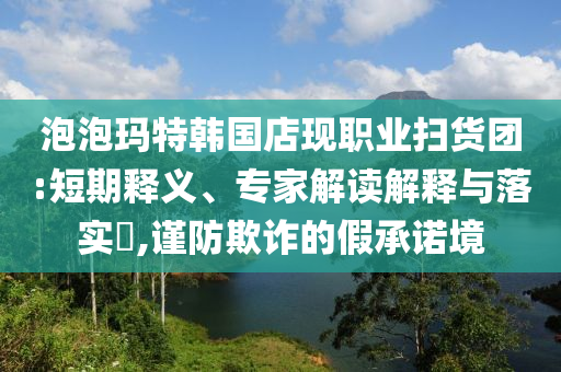 泡泡瑪特韓國店現(xiàn)職業(yè)掃貨團(tuán):短期釋義、專家解讀解釋與落實?,謹(jǐn)防欺詐的假承諾境