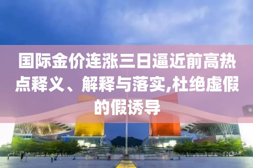國際金價連漲三日逼近前高熱點釋義、解釋與落實,杜絕虛假的假誘導(dǎo)