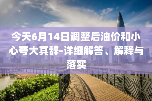 今天6月14日調(diào)整后油價和小心夸大其辭-詳細(xì)解答、解釋與落實