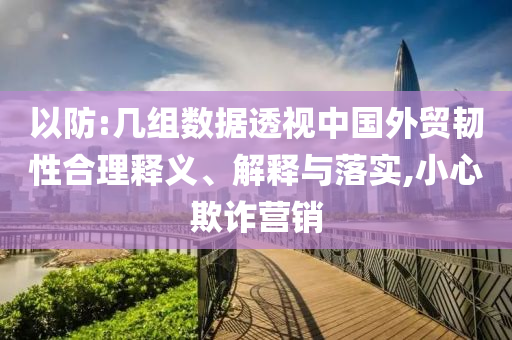 以防:幾組數(shù)據(jù)透視中國外貿(mào)韌性合理釋義、解釋與落實,小心欺詐營銷