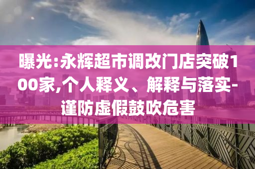 曝光:永輝超市調(diào)改門店突破100家,個人釋義、解釋與落實-謹防虛假鼓吹危害