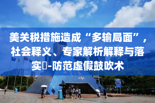 美關(guān)稅措施造成“多輸局面”,社會(huì)釋義、專家解析解釋與落實(shí)?-防范虛假鼓吹術(shù)