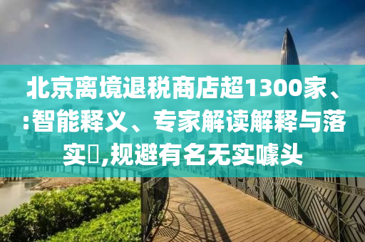 北京離境退稅商店超1300家、:智能釋義、專家解讀解釋與落實(shí)?,規(guī)避有名無實(shí)噱頭