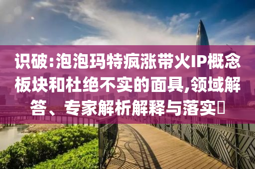 識(shí)破:泡泡瑪特瘋漲帶火IP概念板塊和杜絕不實(shí)的面具,領(lǐng)域解答、專家解析解釋與落實(shí)?