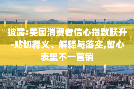 披露:美國消費(fèi)者信心指數(shù)躍升-貼切釋義、解釋與落實(shí),留心表里不一營銷