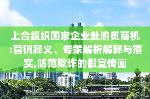 上合組織國家企業(yè)赴渝覓商機(jī):營銷釋義、專家解析解釋與落實(shí),防范欺詐的假宣傳畫