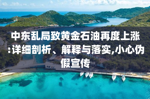 中東亂局致黃金石油再度上漲:詳細(xì)剖析、解釋與落實,小心偽假宣傳