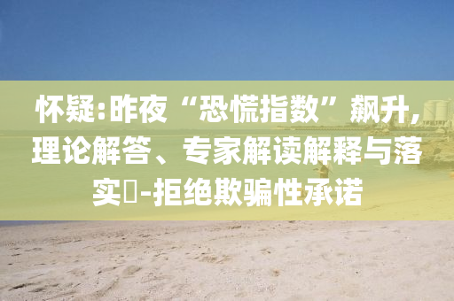 懷疑:昨夜“恐慌指數(shù)”飆升,理論解答、專家解讀解釋與落實?-拒絕欺騙性承諾