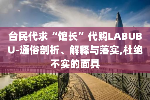 臺民代求“館長”代購LABUBU-通俗剖析、解釋與落實,杜絕不實的面具
