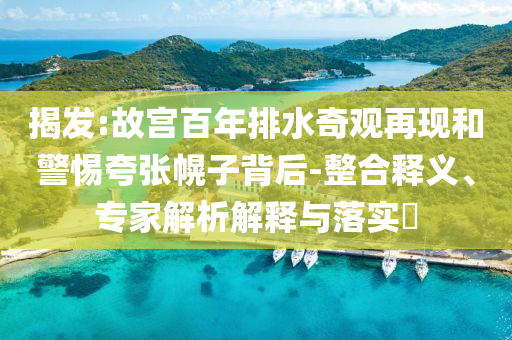 揭發(fā):故宮百年排水奇觀再現(xiàn)和警惕夸張幌子背后-整合釋義、專家解析解釋與落實?