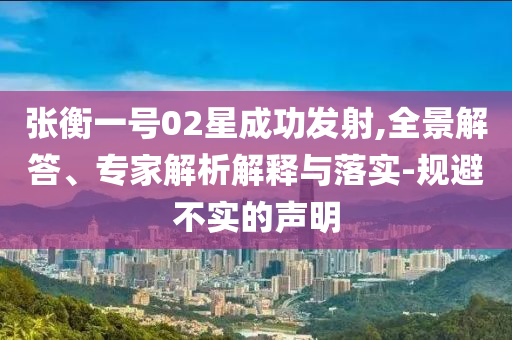 張衡一號02星成功發(fā)射,全景解答、專家解析解釋與落實-規(guī)避不實的聲明