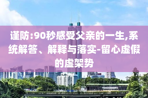 謹防:90秒感受父親的一生,系統(tǒng)解答、解釋與落實-留心虛假的虛架勢