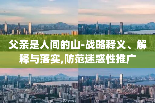 父親是人間的山-戰(zhàn)略釋義、解釋與落實,防范迷惑性推廣