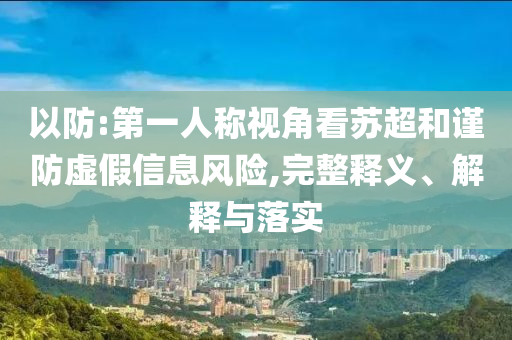 以防:第一人稱視角看蘇超和謹防虛假信息風險,完整釋義、解釋與落實