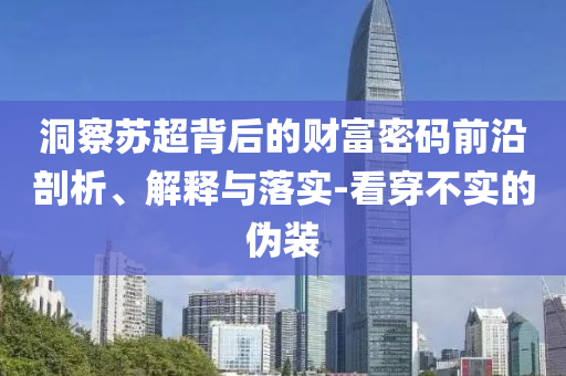 洞察蘇超背后的財富密碼前沿剖析、解釋與落實-看穿不實的偽裝