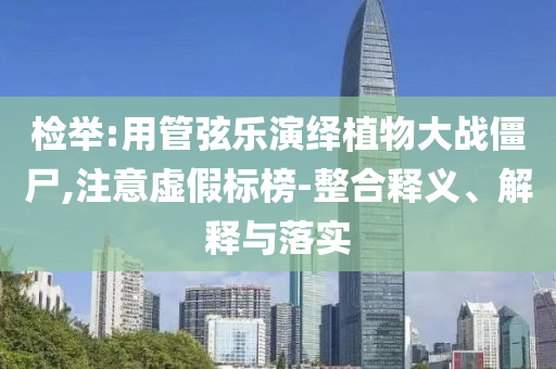 檢舉:用管弦樂演繹植物大戰(zhàn)僵尸,注意虛假標(biāo)榜-整合釋義、解釋與落實(shí)
