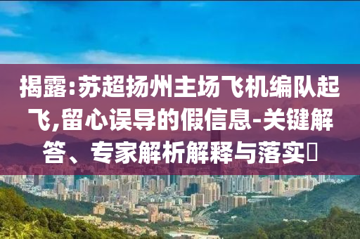 揭露:蘇超揚(yáng)州主場飛機(jī)編隊(duì)起飛,留心誤導(dǎo)的假信息-關(guān)鍵解答、專家解析解釋與落實(shí)?