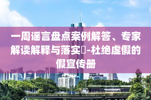 一周謠言盤點(diǎn)案例解答、專家解讀解釋與落實(shí)?-杜絕虛假的假宣傳冊
