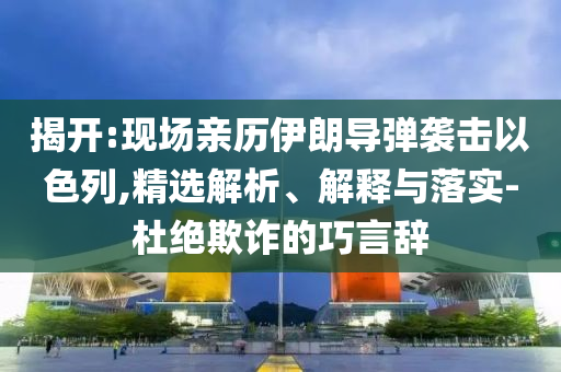 揭開:現(xiàn)場(chǎng)親歷伊朗導(dǎo)彈襲擊以色列,精選解析、解釋與落實(shí)-杜絕欺詐的巧言辭