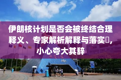伊朗核計(jì)劃是否會(huì)被終結(jié)合理釋義、專家解析解釋與落實(shí)?,小心夸大其辭