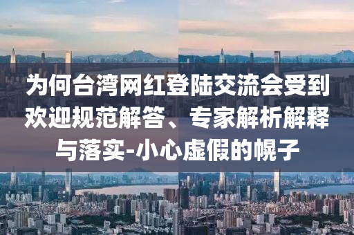 為何臺(tái)灣網(wǎng)紅登陸交流會(huì)受到歡迎規(guī)范解答、專家解析解釋與落實(shí)-小心虛假的幌子