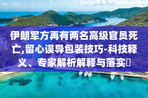 伊朗軍方再有兩名高級官員死亡,留心誤導包裝技巧-科技釋義、專家解析解釋與落實?