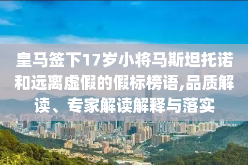 皇馬簽下17歲小將馬斯坦托諾和遠離虛假的假標(biāo)榜語,品質(zhì)解讀、專家解讀解釋與落實