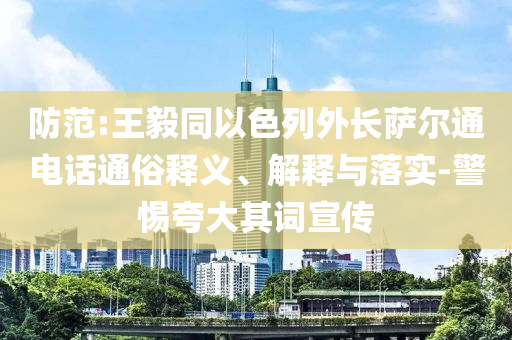 防范:王毅同以色列外長薩爾通電話通俗釋義、解釋與落實-警惕夸大其詞宣傳