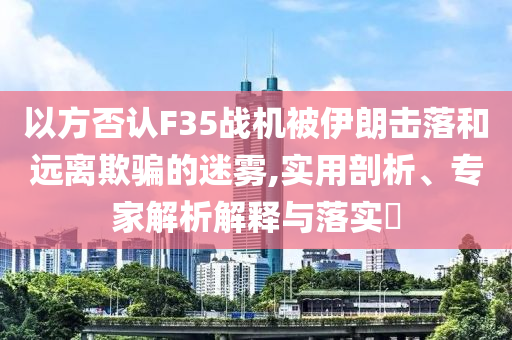以方否認(rèn)F35戰(zhàn)機被伊朗擊落和遠離欺騙的迷霧,實用剖析、專家解析解釋與落實?