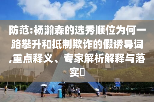 防范:楊瀚森的選秀順位為何一路攀升和抵制欺詐的假誘導(dǎo)詞,重點(diǎn)釋義、專家解析解釋與落實(shí)?