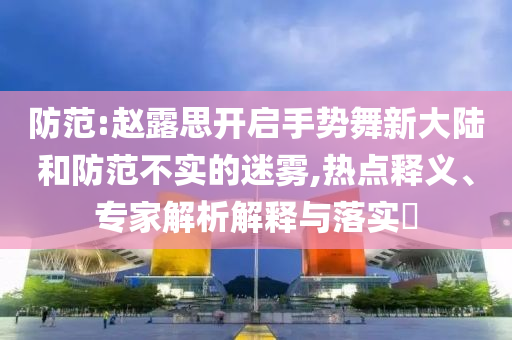 防范:趙露思開啟手勢舞新大陸和防范不實(shí)的迷霧,熱點(diǎn)釋義、專家解析解釋與落實(shí)?