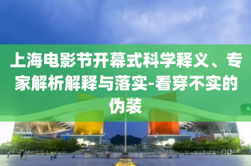 上海電影節(jié)開幕式科學(xué)釋義、專家解析解釋與落實-看穿不實的偽裝
