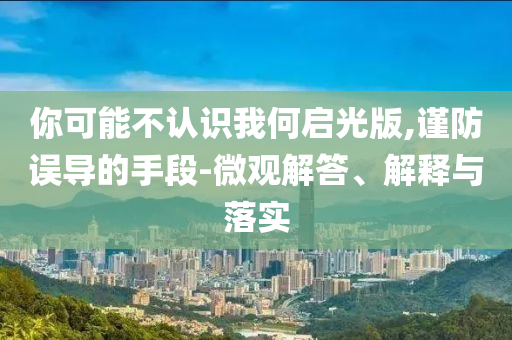 你可能不認(rèn)識我何啟光版,謹(jǐn)防誤導(dǎo)的手段-微觀解答、解釋與落實(shí)