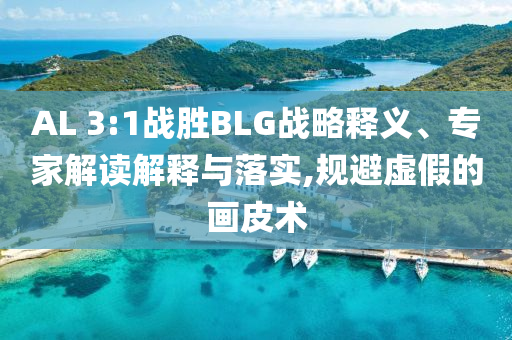 AL 3:1戰(zhàn)勝BLG戰(zhàn)略釋義、專家解讀解釋與落實(shí),規(guī)避虛假的畫皮術(shù)