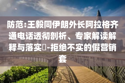 防范:王毅同伊朗外長阿拉格齊通電話透徹剖析、專家解讀解釋與落實(shí)?-拒絕不實(shí)的假營銷套